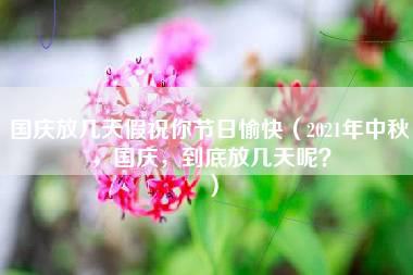 国庆放几天假祝你节日愉快（2021年中秋，国庆，到底放几天呢？）