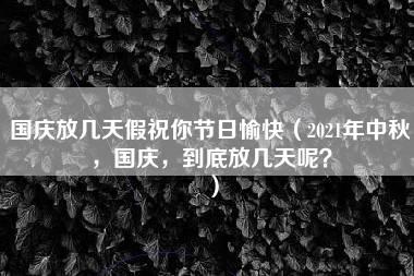 国庆放几天假祝你节日愉快（2021年中秋，国庆，到底放几天呢？）