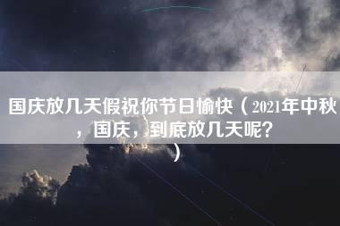 国庆放几天假祝你节日愉快（2021年中秋，国庆，到底放几天呢？）