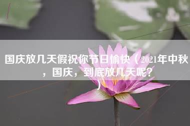 国庆放几天假祝你节日愉快（2021年中秋，国庆，到底放几天呢？）