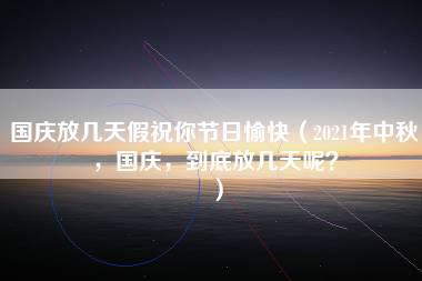 国庆放几天假祝你节日愉快（2021年中秋，国庆，到底放几天呢？）