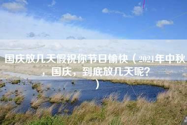 国庆放几天假祝你节日愉快（2021年中秋，国庆，到底放几天呢？）