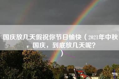 国庆放几天假祝你节日愉快（2021年中秋，国庆，到底放几天呢？）