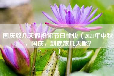 国庆放几天假祝你节日愉快（2021年中秋，国庆，到底放几天呢？）