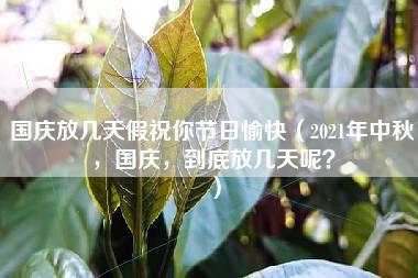 国庆放几天假祝你节日愉快（2021年中秋，国庆，到底放几天呢？）