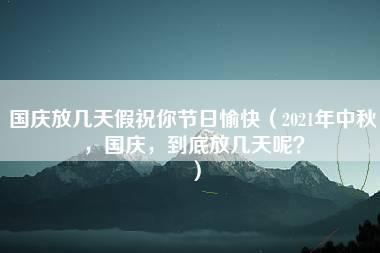 国庆放几天假祝你节日愉快（2021年中秋，国庆，到底放几天呢？）