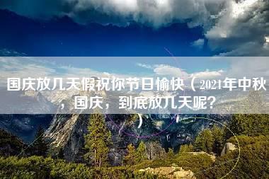 国庆放几天假祝你节日愉快（2021年中秋，国庆，到底放几天呢？）