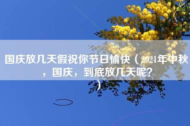 国庆放几天假祝你节日愉快（2021年中秋，国庆，到底放几天呢？）