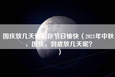 国庆放几天假祝你节日愉快（2021年中秋，国庆，到底放几天呢？）