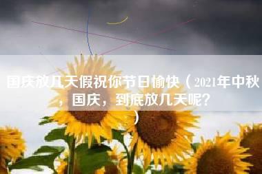 国庆放几天假祝你节日愉快（2021年中秋，国庆，到底放几天呢？）