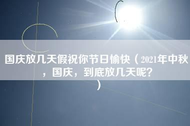 国庆放几天假祝你节日愉快（2021年中秋，国庆，到底放几天呢？）