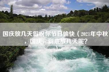 国庆放几天假祝你节日愉快（2021年中秋，国庆，到底放几天呢？）