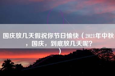 国庆放几天假祝你节日愉快（2021年中秋，国庆，到底放几天呢？）