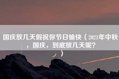 国庆放几天假祝你节日愉快（2021年中秋，国庆，到底放几天呢？）