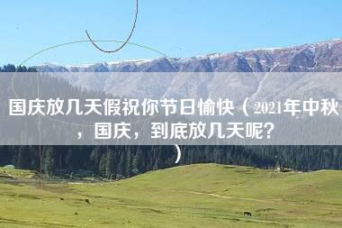 国庆放几天假祝你节日愉快（2021年中秋，国庆，到底放几天呢？）