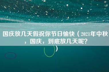 国庆放几天假祝你节日愉快（2021年中秋，国庆，到底放几天呢？）