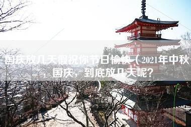 国庆放几天假祝你节日愉快（2021年中秋，国庆，到底放几天呢？）