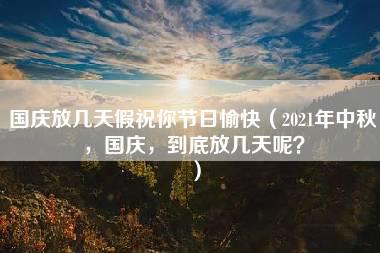 国庆放几天假祝你节日愉快（2021年中秋，国庆，到底放几天呢？）