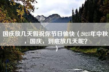 国庆放几天假祝你节日愉快（2021年中秋，国庆，到底放几天呢？）