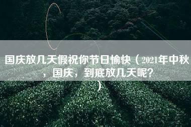 国庆放几天假祝你节日愉快（2021年中秋，国庆，到底放几天呢？）