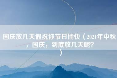 国庆放几天假祝你节日愉快（2021年中秋，国庆，到底放几天呢？）