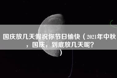 国庆放几天假祝你节日愉快（2021年中秋，国庆，到底放几天呢？）