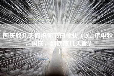 国庆放几天假祝你节日愉快（2021年中秋，国庆，到底放几天呢？）