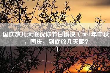 国庆放几天假祝你节日愉快（2021年中秋，国庆，到底放几天呢？）