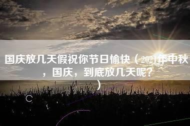 国庆放几天假祝你节日愉快（2021年中秋，国庆，到底放几天呢？）