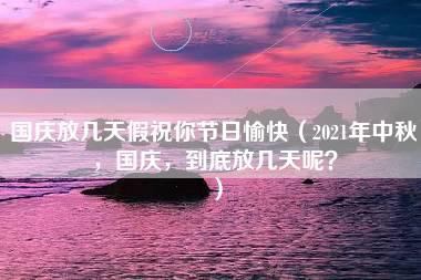 国庆放几天假祝你节日愉快（2021年中秋，国庆，到底放几天呢？）