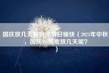 国庆放几天假祝你节日愉快（2021年中秋，国庆，到底放几天呢？）