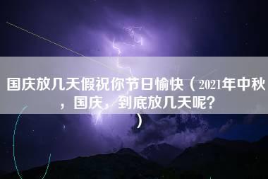 国庆放几天假祝你节日愉快（2021年中秋，国庆，到底放几天呢？）