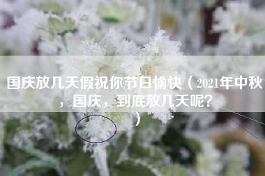 国庆放几天假祝你节日愉快（2021年中秋，国庆，到底放几天呢？）