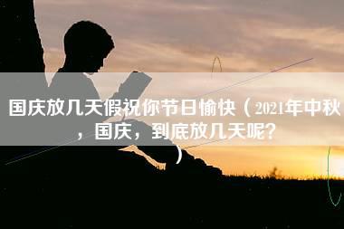 国庆放几天假祝你节日愉快（2021年中秋，国庆，到底放几天呢？）