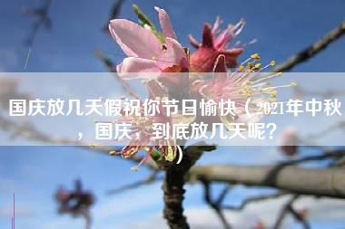 国庆放几天假祝你节日愉快（2021年中秋，国庆，到底放几天呢？）