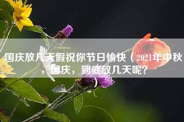 国庆放几天假祝你节日愉快（2021年中秋，国庆，到底放几天呢？）