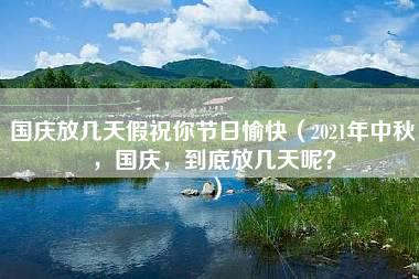 国庆放几天假祝你节日愉快（2021年中秋，国庆，到底放几天呢？）