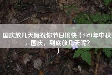 国庆放几天假祝你节日愉快（2021年中秋，国庆，到底放几天呢？）