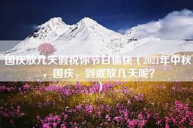 国庆放几天假祝你节日愉快（2021年中秋，国庆，到底放几天呢？）