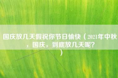 国庆放几天假祝你节日愉快（2021年中秋，国庆，到底放几天呢？）