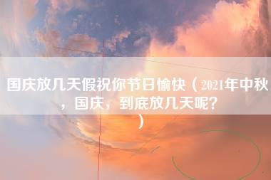 国庆放几天假祝你节日愉快（2021年中秋，国庆，到底放几天呢？）