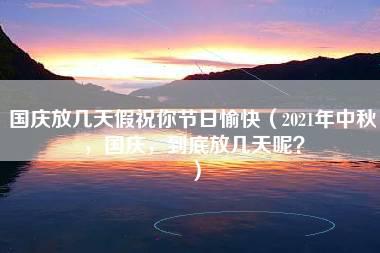 国庆放几天假祝你节日愉快（2021年中秋，国庆，到底放几天呢？）