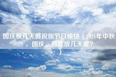 国庆放几天假祝你节日愉快（2021年中秋，国庆，到底放几天呢？）