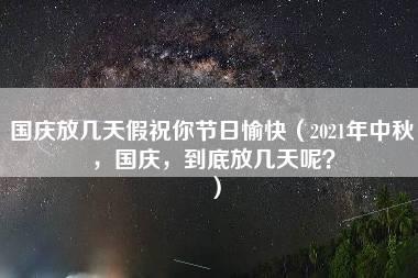 国庆放几天假祝你节日愉快（2021年中秋，国庆，到底放几天呢？）