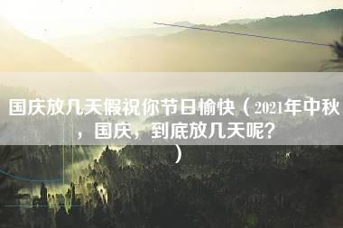 国庆放几天假祝你节日愉快（2021年中秋，国庆，到底放几天呢？）