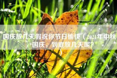 国庆放几天假祝你节日愉快（2021年中秋，国庆，到底放几天呢？）