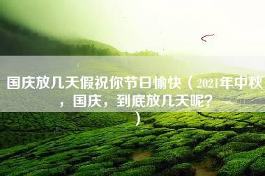 国庆放几天假祝你节日愉快（2021年中秋，国庆，到底放几天呢？）