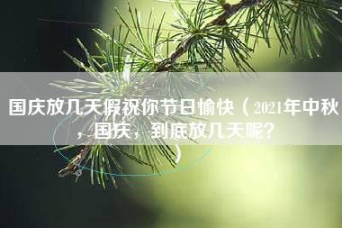 国庆放几天假祝你节日愉快（2021年中秋，国庆，到底放几天呢？）