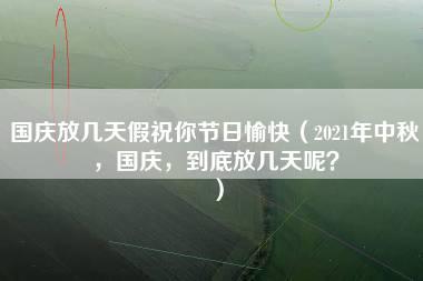 国庆放几天假祝你节日愉快（2021年中秋，国庆，到底放几天呢？）