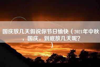 国庆放几天假祝你节日愉快（2021年中秋，国庆，到底放几天呢？）